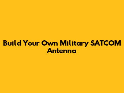 Build Your Own Military SATCOM Antenna