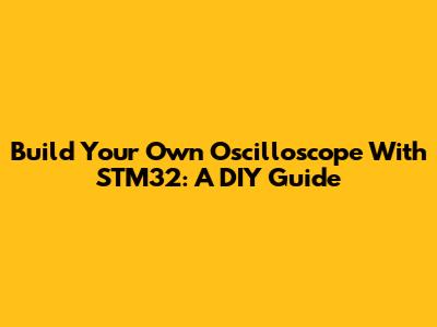 Build Your Own Oscilloscope With STM32: A DIY Guide