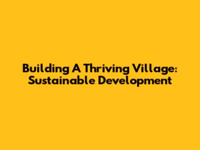 Building A Thriving Village: Sustainable Development