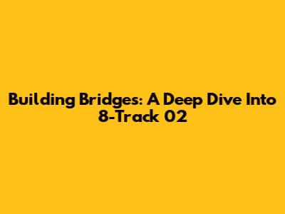 Building Bridges: A Deep Dive Into 8-Track 02