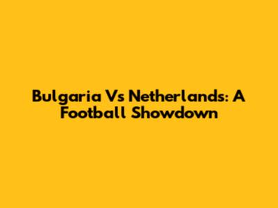 Bulgaria Vs Netherlands: A Football Showdown