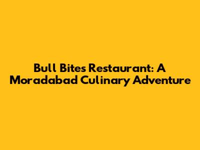 Bull Bites Restaurant: A Moradabad Culinary Adventure
