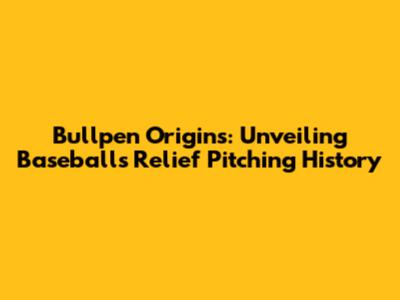 Bullpen Origins: Unveiling Baseball's Relief Pitching History