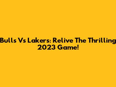 Bulls Vs Lakers: Relive The Thrilling 2023 Game!