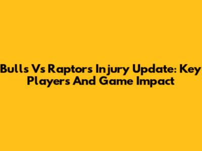 Bulls Vs Raptors Injury Update: Key Players And Game Impact
