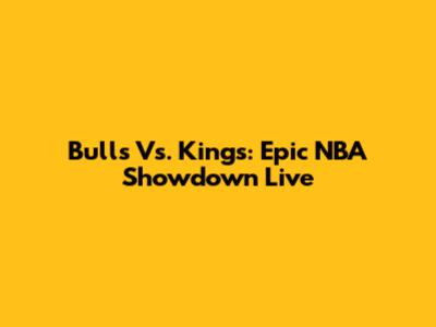 Bulls Vs. Kings: Epic NBA Showdown Live