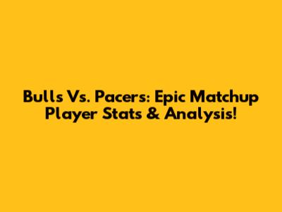 Bulls Vs. Pacers: Epic Matchup Player Stats & Analysis!
