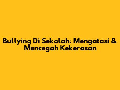 Bullying Di Sekolah: Mengatasi & Mencegah Kekerasan