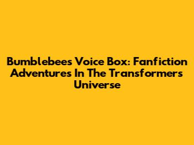 Bumblebee's Voice Box: Fanfiction Adventures In The Transformers Universe