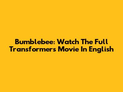 Bumblebee: Watch The Full Transformers Movie In English