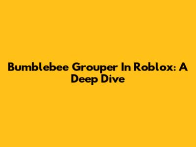 Bumblebee Grouper In Roblox: A Deep Dive