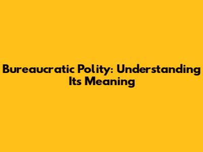 Bureaucratic Polity: Understanding Its Meaning