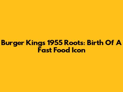 Burger King's 1955 Roots: Birth Of A Fast Food Icon