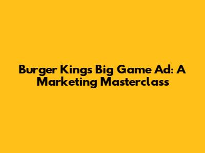 Burger King's Big Game Ad: A Marketing Masterclass