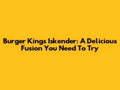 Burger King's Iskender: A Delicious Fusion You Need To Try