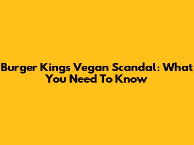 Burger King's Vegan Scandal: What You Need To Know