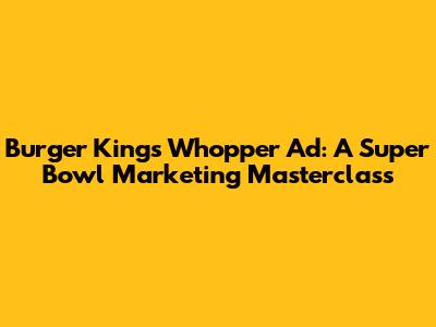 Burger King's Whopper Ad: A Super Bowl Marketing Masterclass