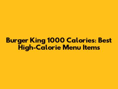 Burger King 1000 Calories: Best High-Calorie Menu Items
