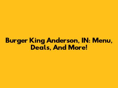 Burger King Anderson, IN: Menu, Deals, And More!