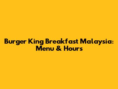 Burger King Breakfast Malaysia: Menu & Hours