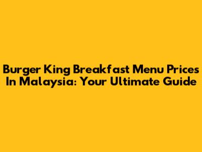 Burger King Breakfast Menu Prices In Malaysia: Your Ultimate Guide