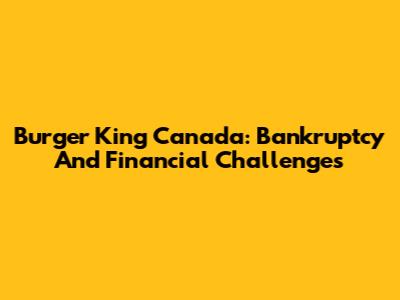Burger King Canada: Bankruptcy And Financial Challenges