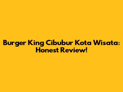 Burger King Cibubur Kota Wisata: Honest Review!