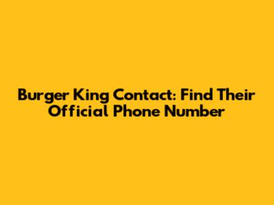 Burger King Contact: Find Their Official Phone Number