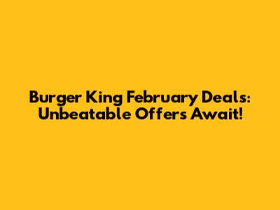 Burger King February Deals: Unbeatable Offers Await!