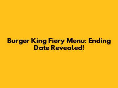 Burger King Fiery Menu: Ending Date Revealed!