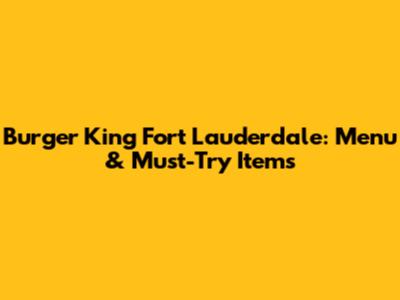 Burger King Fort Lauderdale: Menu & Must-Try Items