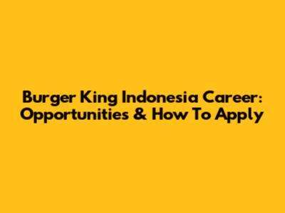 Burger King Indonesia Career: Opportunities & How To Apply
