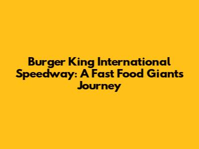 Burger King International Speedway: A Fast Food Giant's Journey