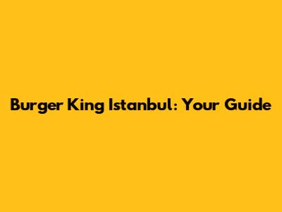 Burger King Istanbul: Your Guide