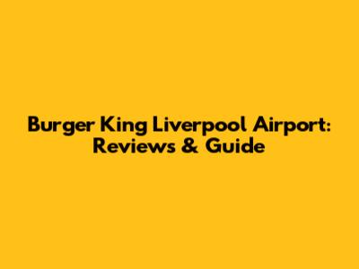 Burger King Liverpool Airport: Reviews & Guide