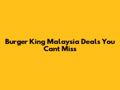 Burger King Malaysia Deals You Can't Miss
