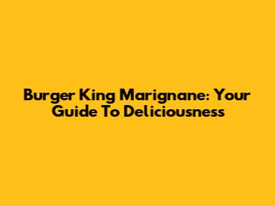 Burger King Marignane: Your Guide To Deliciousness
