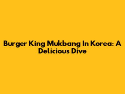 Burger King Mukbang In Korea: A Delicious Dive