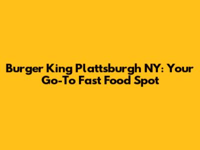 Burger King Plattsburgh NY: Your Go-To Fast Food Spot