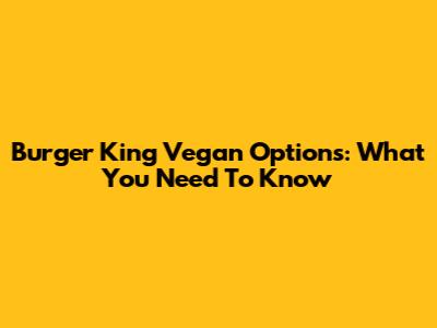 Burger King Vegan Options: What You Need To Know