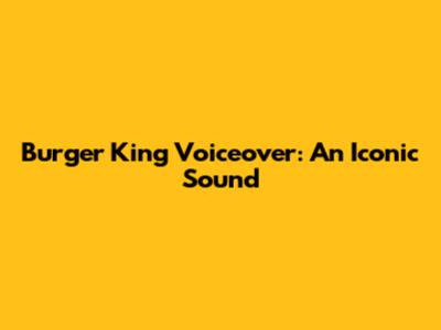 Burger King Voiceover: An Iconic Sound