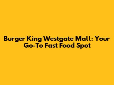 Burger King Westgate Mall: Your Go-To Fast Food Spot
