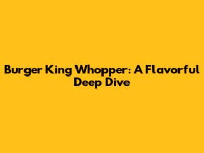 Burger King Whopper: A Flavorful Deep Dive