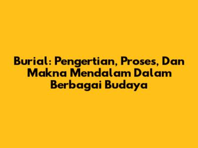 Burial: Pengertian, Proses, Dan Makna Mendalam Dalam Berbagai Budaya