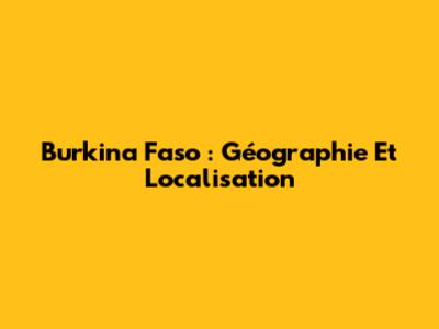 Burkina Faso : Géographie Et Localisation
