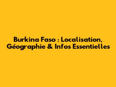 Burkina Faso : Localisation, Géographie & Infos Essentielles