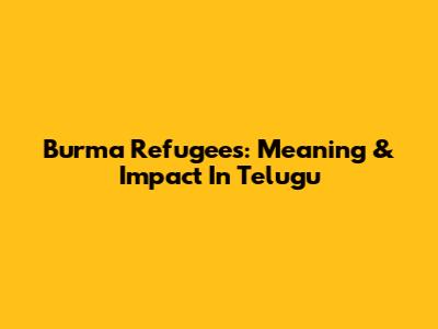 Burma Refugees: Meaning & Impact In Telugu