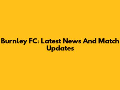 Burnley FC: Latest News And Match Updates