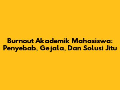 Burnout Akademik Mahasiswa: Penyebab, Gejala, Dan Solusi Jitu