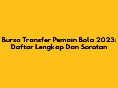 Bursa Transfer Pemain Bola 2023: Daftar Lengkap Dan Sorotan